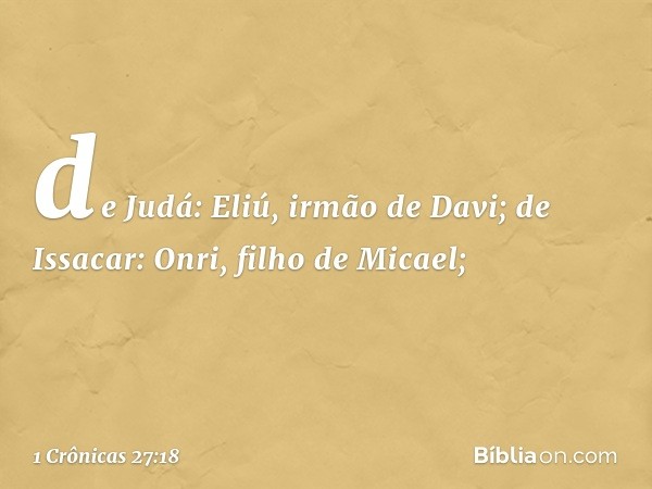 de Judá: Eliú, irmão de Davi;
de Issacar: Onri, filho de Micael; -- 1 Crônicas 27:18