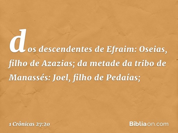 dos descendentes de Efraim: Oseias, filho de Azazias;
da metade da tribo de Manassés: Joel, filho de Pedaías; -- 1 Crônicas 27:20