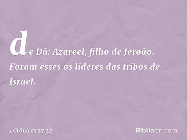 de Dã: Azareel, filho de Jeroão.
Foram esses os líderes das tribos de Israel. -- 1 Crônicas 27:22