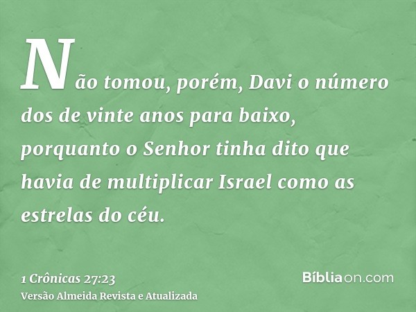 Não tomou, porém, Davi o número dos de vinte anos para baixo, porquanto o Senhor tinha dito que havia de multiplicar Israel como as estrelas do céu.