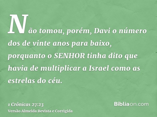 Não tomou, porém, Davi o número dos de vinte anos para baixo, porquanto o SENHOR tinha dito que havia de multiplicar a Israel como as estrelas do céu.