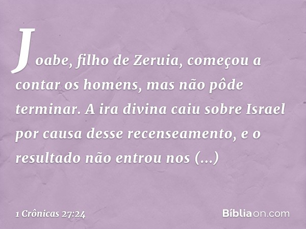 Joabe, filho de Zeruia, começou a contar os homens, mas não pôde terminar. A ira divina caiu sobre Israel por causa desse recenseamento, e o resultado não entro