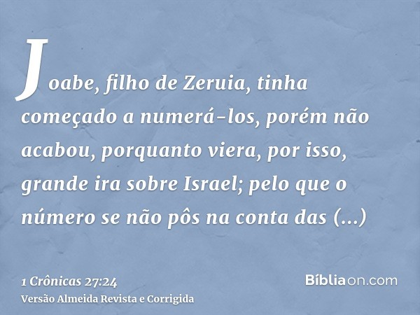 Joabe, filho de Zeruia, tinha começado a numerá-los, porém não acabou, porquanto viera, por isso, grande ira sobre Israel; pelo que o número se não pôs na conta