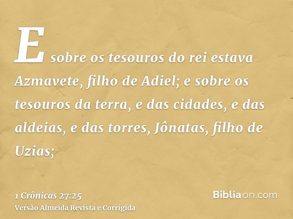 E sobre os tesouros do rei estava Azmavete, filho de Adiel; e sobre os tesouros da terra, e das cidades, e das aldeias, e das torres, Jônatas, filho de Uzias;