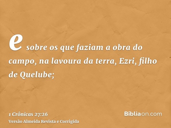 e sobre os que faziam a obra do campo, na lavoura da terra, Ezri, filho de Quelube;