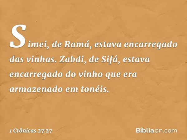 Simei, de Ramá, estava encarregado das vinhas.
Zabdi, de Sifá, estava encarregado do vinho que era armazenado em tonéis. -- 1 Crônicas 27:27