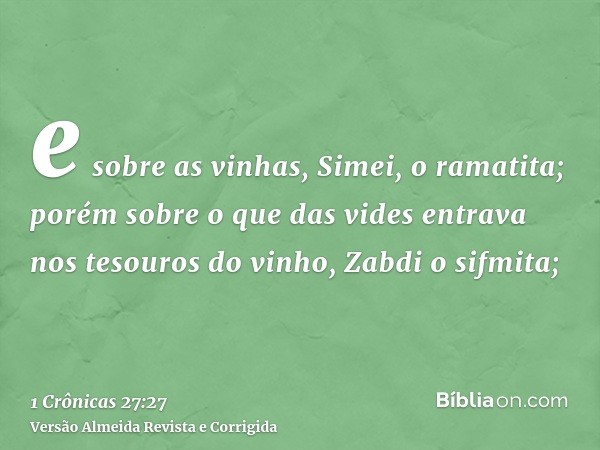 e sobre as vinhas, Simei, o ramatita; porém sobre o que das vides entrava nos tesouros do vinho, Zabdi o sifmita;