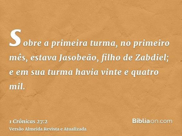 sobre a primeira turma, no primeiro mês, estava Jasobeão, filho de Zabdiel; e em sua turma havia vinte e quatro mil.