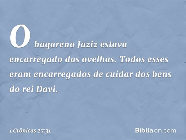 O hagareno Jaziz estava encarregado das ovelhas.
Todos esses eram encarregados de cuidar dos bens do rei Davi. -- 1 Crônicas 27:31