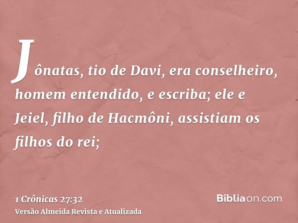 Jônatas, tio de Davi, era conselheiro, homem entendido, e escriba; ele e Jeiel, filho de Hacmôni, assistiam os filhos do rei;