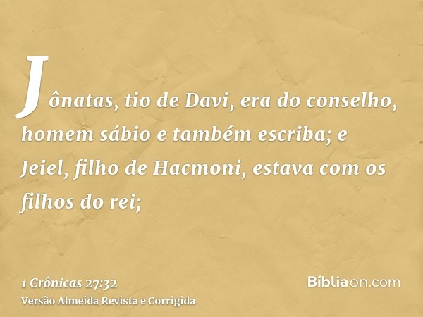 Jônatas, tio de Davi, era do conselho, homem sábio e também escriba; e Jeiel, filho de Hacmoni, estava com os filhos do rei;