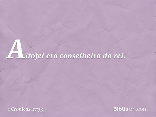 Aitofel era conselheiro do rei. -- 1 Crônicas 27:33