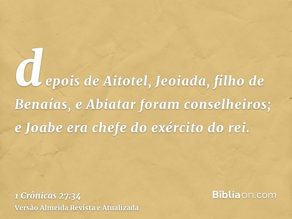 depois de Aitotel, Jeoiada, filho de Benaías, e Abiatar foram conselheiros; e Joabe era chefe do exército do rei.