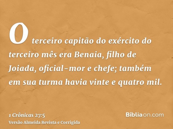 O terceiro capitão do exército do terceiro mês era Benaia, filho de Joiada, oficial-mor e chefe; também em sua turma havia vinte e quatro mil.