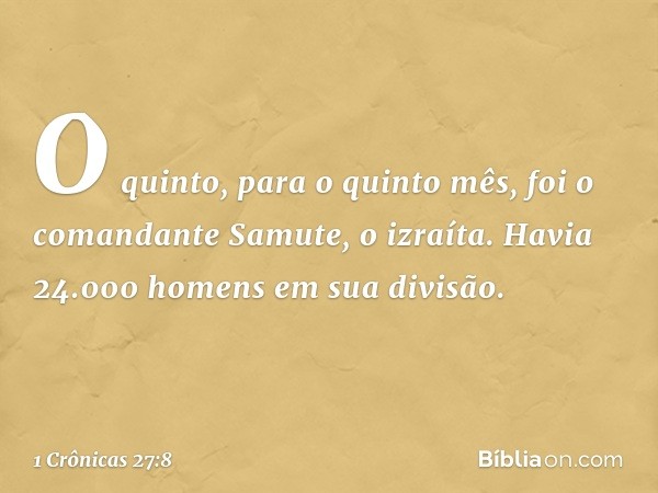 O quinto, para o quinto mês, foi o comandante Samute, o izraíta. Havia 24.000 homens em sua divisão. -- 1 Crônicas 27:8