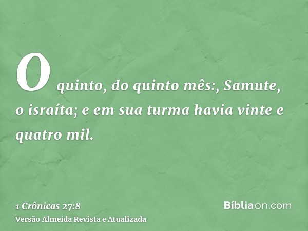 O quinto, do quinto mês:, Samute, o israíta; e em sua turma havia vinte e quatro mil.