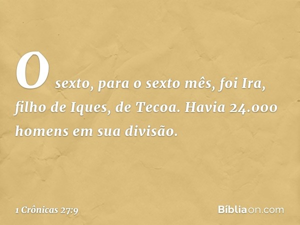 O sexto, para o sexto mês, foi Ira, filho de Iques, de Tecoa. Havia 24.000 homens em sua divisão. -- 1 Crônicas 27:9