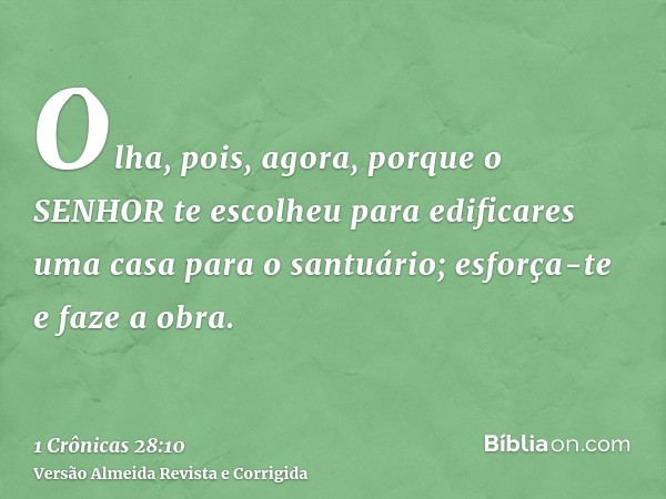 Olha, pois, agora, porque o SENHOR te escolheu para edificares uma casa para o santuário; esforça-te e faze a obra.
