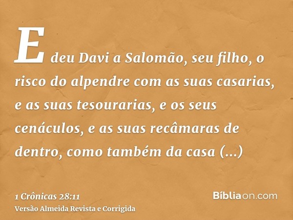E deu Davi a Salomão, seu filho, o risco do alpendre com as suas casarias, e as suas tesourarias, e os seus cenáculos, e as suas recâmaras de dentro, como també