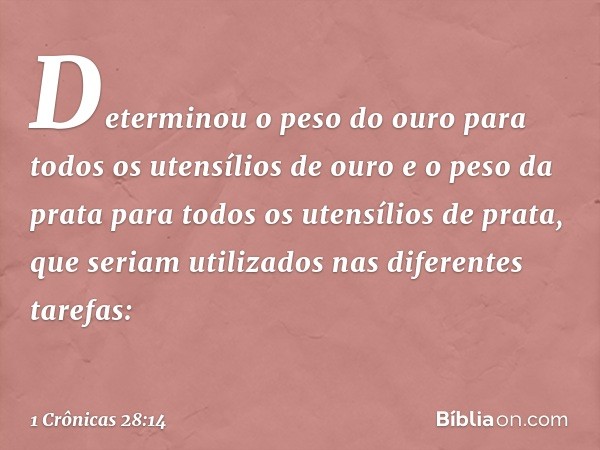 Determinou o peso do ouro para todos os utensílios de ouro e o peso da prata para todos os utensílios de prata, que seriam utilizados nas diferentes tarefas: --