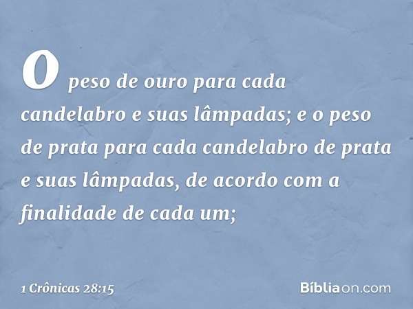 o peso de ouro para cada candelabro e suas lâmpadas; e o peso de prata para cada candelabro de prata e suas lâmpadas, de acordo com a finalidade de cada um; -- 