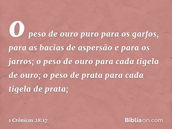 o peso de ouro puro para os garfos, para as bacias de aspersão e para os jarros; o peso de ouro para cada tigela de ouro; o peso de prata para cada tigela de pr