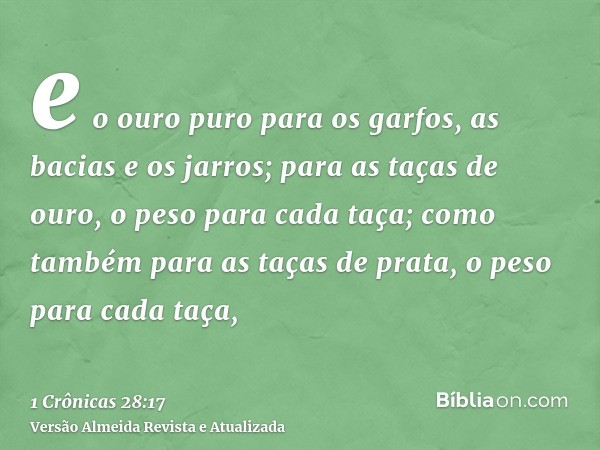 e o ouro puro para os garfos, as bacias e os jarros; para as taças de ouro, o peso para cada taça; como também para as taças de prata, o peso para cada taça,