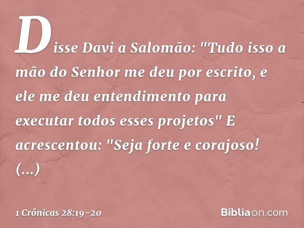 Disse Davi a Salomão: "Tudo isso a mão do Senhor me deu por escrito, e ele me deu entendimento para executar todos esses projetos" E acrescentou: "Seja forte e 