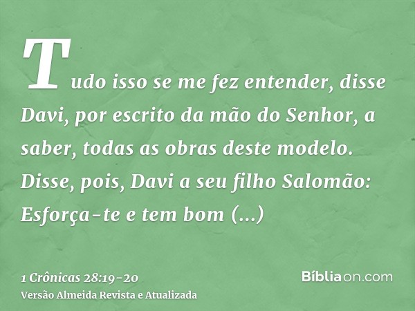 Tudo isso se me fez entender, disse Davi, por escrito da mão do Senhor, a saber, todas as obras deste modelo.Disse, pois, Davi a seu filho Salomão: Esforça-te e