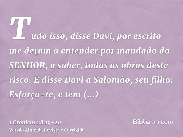 Tudo isso, disse Davi, por escrito me deram a entender por mandado do SENHOR, a saber, todas as obras deste risco.E disse Davi a Salomão, seu filho: Esforça-te,