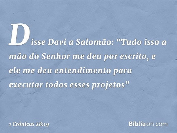 Disse Davi a Salomão: "Tudo isso a mão do Senhor me deu por escrito, e ele me deu entendimento para executar todos esses projetos" -- 1 Crônicas 28:19