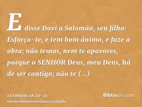 E disse Davi a Salomão, seu filho: Esforça-te, e tem bom ânimo, e faze a obra; não temas, nem te apavores, porque o SENHOR Deus, meu Deus, há de ser contigo; nã