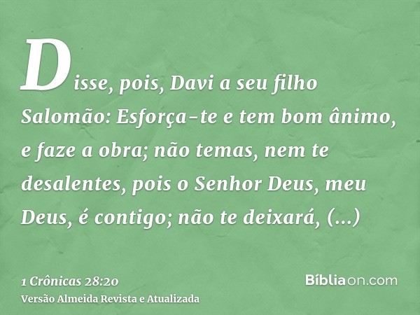 Disse, pois, Davi a seu filho Salomão: Esforça-te e tem bom ânimo, e faze a obra; não temas, nem te desalentes, pois o Senhor Deus, meu Deus, é contigo; não te 