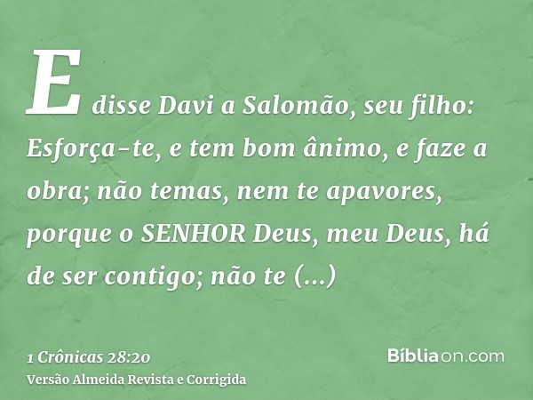 E disse Davi a Salomão, seu filho: Esforça-te, e tem bom ânimo, e faze a obra; não temas, nem te apavores, porque o SENHOR Deus, meu Deus, há de ser contigo; nã