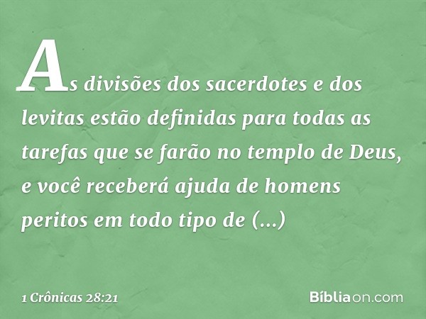 As divisões dos sacerdotes e dos levitas estão definidas para todas as tarefas que se farão no templo de Deus, e você receberá ajuda de homens peritos em todo t