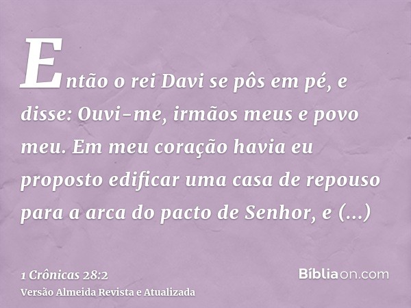 Então o rei Davi se pôs em pé, e disse: Ouvi-me, irmãos meus e povo meu. Em meu coração havia eu proposto edificar uma casa de repouso para a arca do pacto de S