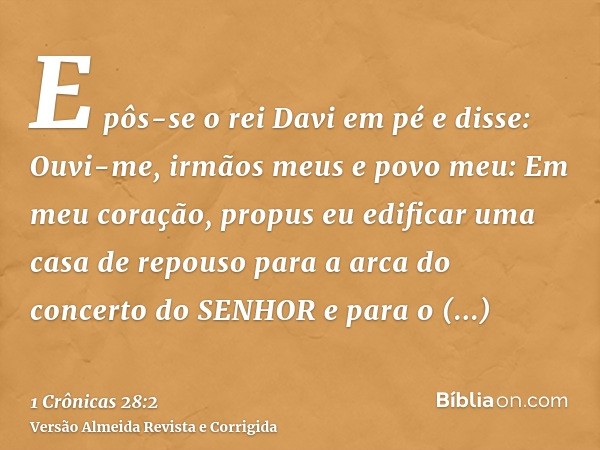 E pôs-se o rei Davi em pé e disse: Ouvi-me, irmãos meus e povo meu: Em meu coração, propus eu edificar uma casa de repouso para a arca do concerto do SENHOR e p