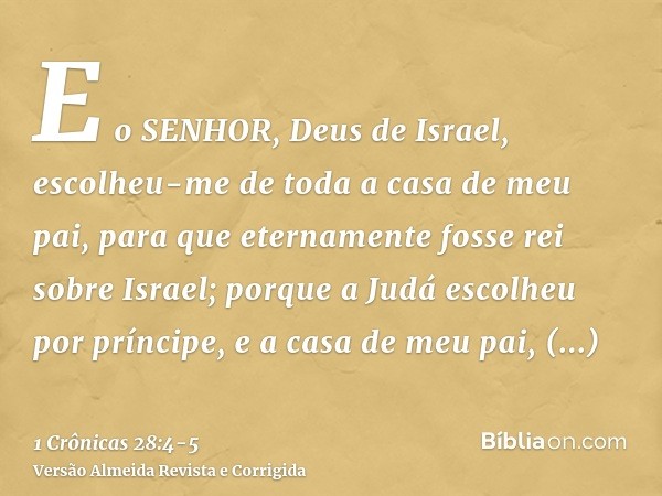 E o SENHOR, Deus de Israel, escolheu-me de toda a casa de meu pai, para que eternamente fosse rei sobre Israel; porque a Judá escolheu por príncipe, e a casa de