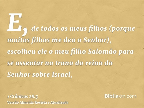 E, de todos os meus filhos (porque muitos filhos me deu o Senhor), escolheu ele o meu filho Salomão para se assentar no trono do reino do Senhor sobre Israel,