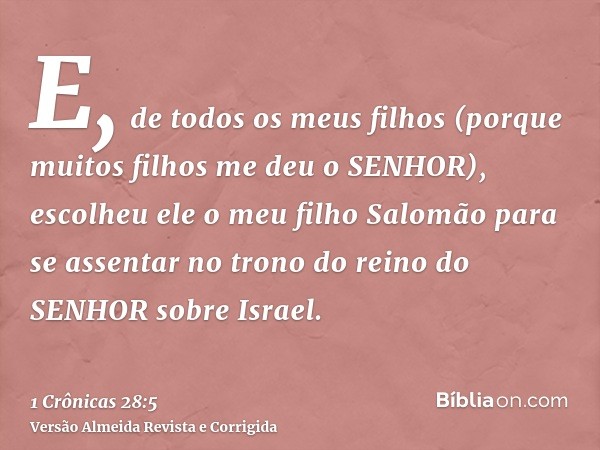 E, de todos os meus filhos (porque muitos filhos me deu o SENHOR), escolheu ele o meu filho Salomão para se assentar no trono do reino do SENHOR sobre Israel.