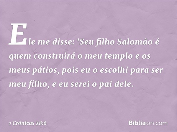 Ele me disse: 'Seu filho Salomão é quem construirá o meu templo e os meus pátios, pois eu o escolhi para ser meu filho, e eu serei o pai dele. -- 1 Crônicas 28: