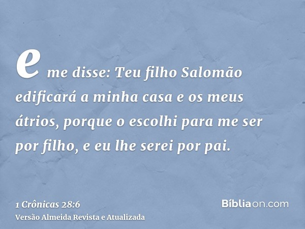 e me disse: Teu filho Salomão edificará a minha casa e os meus átrios, porque o escolhi para me ser por filho, e eu lhe serei por pai.