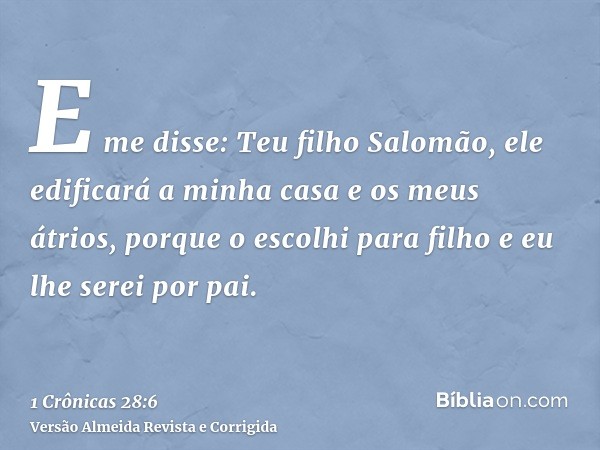 E me disse: Teu filho Salomão, ele edificará a minha casa e os meus átrios, porque o escolhi para filho e eu lhe serei por pai.