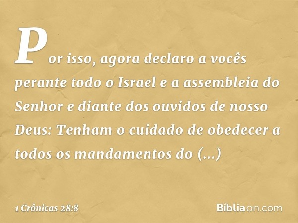 "Por isso, agora declaro a vocês perante todo o Israel e a assembleia do Senhor e diante dos ouvidos de nosso Deus: Tenham o cuidado de obedecer a todos os mand