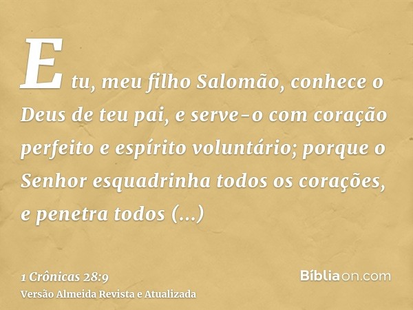 E tu, meu filho Salomão, conhece o Deus de teu pai, e serve-o com coração perfeito e espírito voluntário; porque o Senhor esquadrinha todos os corações, e penet