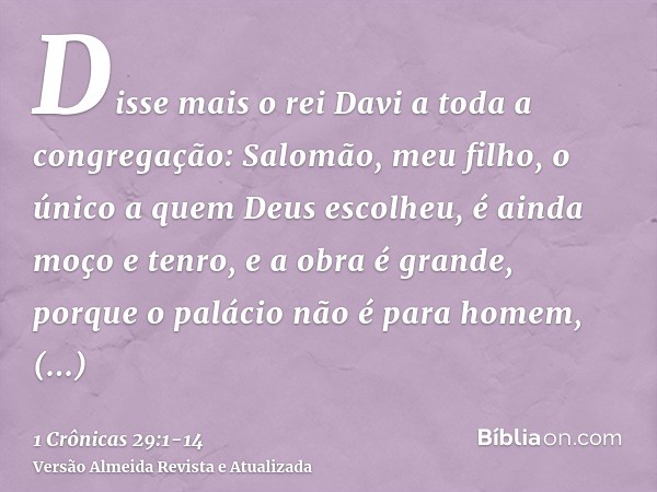 Disse mais o rei Davi a toda a congregação: Salomão, meu filho, o único a quem Deus escolheu, é ainda moço e tenro, e a obra é grande, porque o palácio não é pa