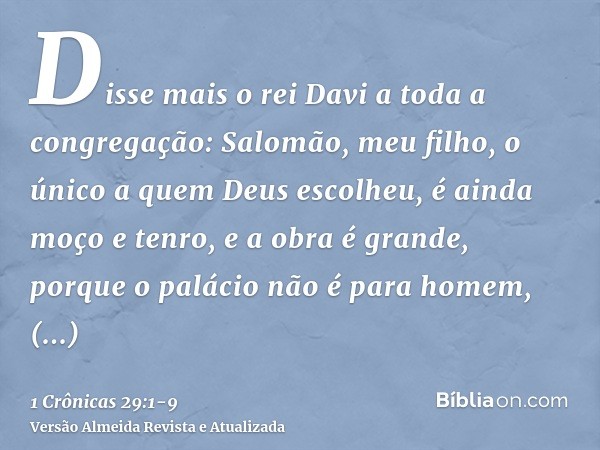Disse mais o rei Davi a toda a congregação: Salomão, meu filho, o único a quem Deus escolheu, é ainda moço e tenro, e a obra é grande, porque o palácio não é pa
