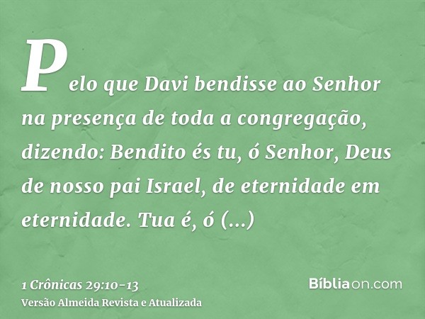 Pelo que Davi bendisse ao Senhor na presença de toda a congregação, dizendo: Bendito és tu, ó Senhor, Deus de nosso pai Israel, de eternidade em eternidade.Tua 