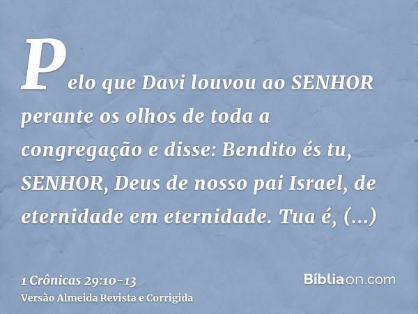 Pelo que Davi louvou ao SENHOR perante os olhos de toda a congregação e disse: Bendito és tu, SENHOR, Deus de nosso pai Israel, de eternidade em eternidade.Tua 