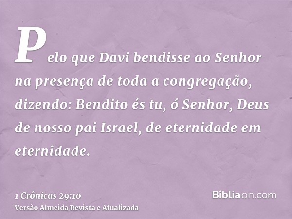 Pelo que Davi bendisse ao Senhor na presença de toda a congregação, dizendo: Bendito és tu, ó Senhor, Deus de nosso pai Israel, de eternidade em eternidade.